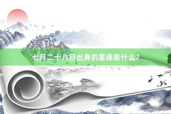 七月二十八日出身的星座是什么？